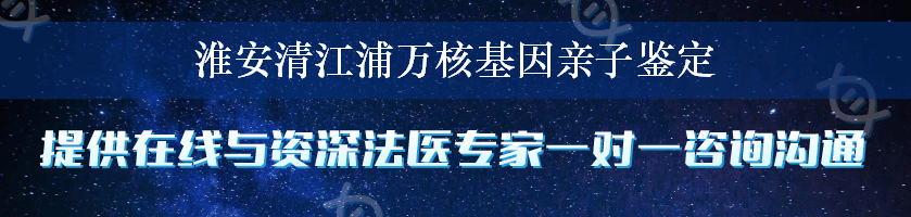 淮安清江浦万核基因亲子鉴定